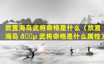 放置海岛武将命格是什么（放置海岛 🐵 武将命格是什么属性）